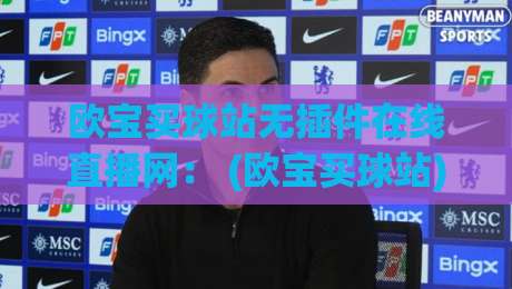 欧宝买球站无插件在线直播网： (欧宝买球站) 2026年度热门赛事高清无卡顿观赛首选平台推荐