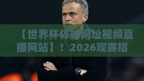 【世界杯体球网址视频直播网站】！2026观赛指南与避坑手册