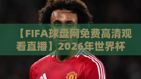 【FIFA球盘网免费高清观看直播】2026年世界杯观赛新选择：免费高清不卡顿