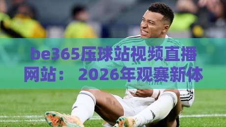 be365压球站视频直播网站： 2026年观赛新体验，你试过没？