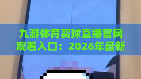 九游体育买球直播官网观看入口:2026年最新通道与实战技巧分享 九游体育买球直播官网观看入口:2026年最新通道与实战技巧分享