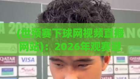 (世预赛下球网视频直播网站)：2026年观赛避坑指南与实测推荐