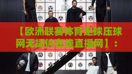 【欧洲联赛体育足球压球网无插件在线直播网】:2026年老球迷的自留地,为啥都奔这儿来? 【欧洲联赛体育足球压球网无插件在线直播网】:2026年老球迷的自留地,为啥都奔这儿来?