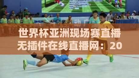 世界杯亚洲现场赛直播无插件在线直播网:2026终极观赛指南与避坑攻略 世界杯亚洲现场赛直播无插件在线直播网:2026终极观赛指南与避坑攻略