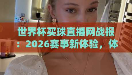 世界杯买球直播网战报:2026赛事新体验,体育直播解说视频网站全解析 世界杯买球直播网战报:2026赛事新体验,体育直播解说视频网站全解析