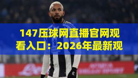 147压球网直播官网观看入口：2026年最新观赛指南与实用技巧