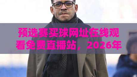 预选赛买球网址在线观看免费直播站，2026年球迷必备指南