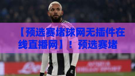 【预选赛堵球网无插件在线直播网】!预选赛堵球网无插件在线直播网到底靠谱吗?2026资深用户实测分享 【预选赛堵球网无插件在线直播网】!预选赛堵球网无插件在线直播网到底靠谱吗?2026资深用户实测分享