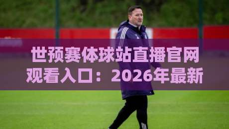 世预赛体球站直播官网观看入口：2026年最新指南【世预赛体球站】球迷必看