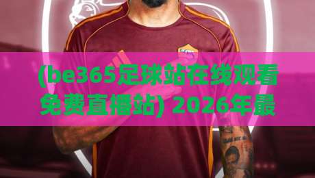 (be365足球站在线观看免费直播站) 2026年最新实测:免费高清足球直播,零延迟观赛体验大揭秘! (be365足球站在线观看免费直播站) 2026年最新实测:免费高清足球直播,零延迟观赛体验大揭秘!