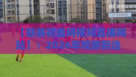 【联赛初盘网视频直播网站】：2026年观赛新选择，你需要知道的几件事