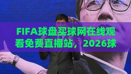 FIFA球盘买球网在线观看免费直播站,2026球迷必看的观赛新姿势 FIFA球盘买球网在线观看免费直播站,2026球迷必看的观赛新姿势