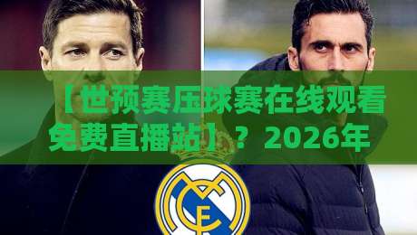 【世预赛压球赛在线观看免费直播站】？2026年最全观赛指南来了！