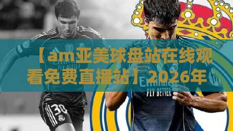 【am亚美球盘站在线观看免费直播站】2026年全面升级:免费观赛、高清画质、多平台覆盖,资深体育编辑亲测推荐,手把手教你如何在线观看免费直播,涵盖足球篮球网球等主流赛事 【am亚美球盘站在线观看免费直播站】2026年全面升级:免费观赛、高清画质、多平台覆盖,资深体育编辑亲测推荐,手把手教你如何在线观看免费直播,涵盖足球篮球网球等主流赛事