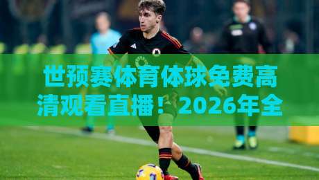 世预赛体育体球免费高清观看直播！2026年全程攻略【世预赛体育体球免费高清观看直播】