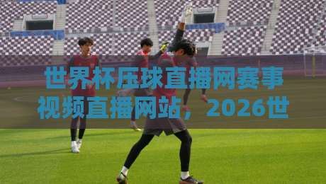 世界杯压球直播网赛事视频直播网站，2026世界杯观赛新体验！【世界杯压球直播网赛事视频直播网站】让球迷告别卡顿