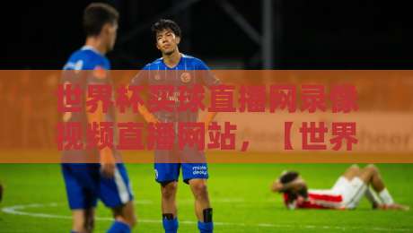 世界杯买球直播网录像视频直播网站，【世界杯买球直播网录像视频直播网站】2026年观赛新选择