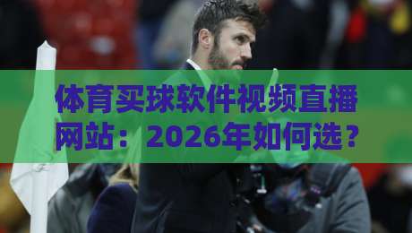体育买球软件视频直播网站：2026年如何选？避开3个坑才靠谱