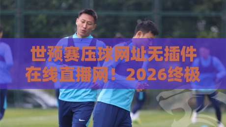 世预赛压球网址无插件在线直播网！2026终极观赛指南来了