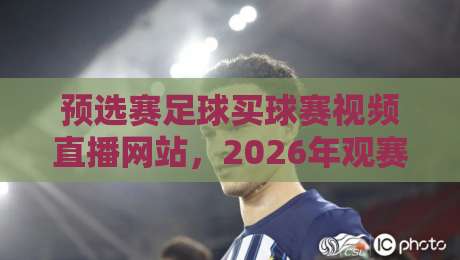 预选赛足球买球赛视频直播网站，2026年观赛指南与避坑技巧