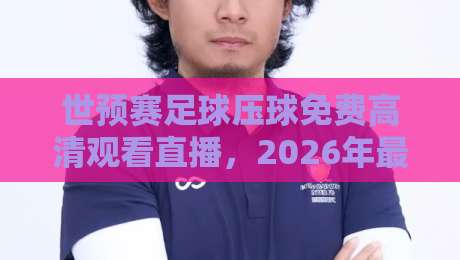 世预赛足球压球免费高清观看直播，2026年最全观赛攻略（世预赛足球压球免费高清观看直播）