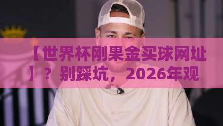 【世界杯刚果金买球网址】?别踩坑,2026年观赛指南来了 【世界杯刚果金买球网址】?别踩坑,2026年观赛指南来了