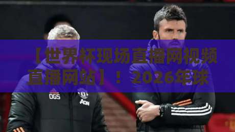 【世界杯现场直播网视频直播网站】!2026年球迷必看的五家平台横向评测 【世界杯现场直播网视频直播网站】!2026年球迷必看的五家平台横向评测
