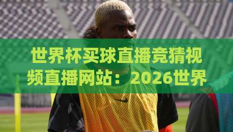 世界杯买球直播竞猜视频直播网站:2026世界杯观赛新选择,你选对平台了吗?(世界杯买球直播竞猜视频直播网站) 全面解析 世界杯买球直播竞猜视频直播网站:2026世界杯观赛新选择,你选对平台了吗?(世界杯买球直播竞猜视频直播网站) 全面解析