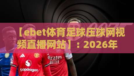 【ebet体育足球压球网视频直播网站】: 2026年观赛新体验,这些细节你可能不知道 【ebet体育足球压球网视频直播网站】: 2026年观赛新体验,这些细节你可能不知道
