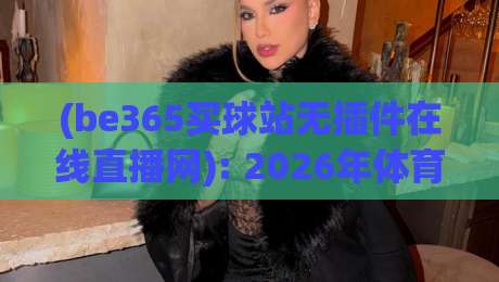 (be365买球站无插件在线直播网): 2026年体育迷们都在用的观赛新选择 (be365买球站无插件在线直播网): 2026年体育迷们都在用的观赛新选择