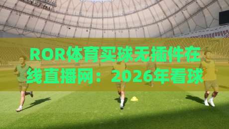 ROR体育买球无插件在线直播网:2026年看球新体验,告别卡顿与插件烦恼!(ROR体育买球无插件在线直播网)为什么值得你试试? ROR体育买球无插件在线直播网:2026年看球新体验,告别卡顿与插件烦恼!(ROR体育买球无插件在线直播网)为什么值得你试试?
