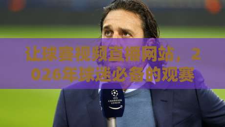 让球赛视频直播网站,2026年球迷必备的观赛新选择 让球赛视频直播网站,2026年球迷必备的观赛新选择