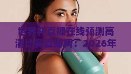 世界杯直播在线预测高清比赛直播网:2026年看球新选择,这些细节你必须知道 世界杯直播在线预测高清比赛直播网:2026年看球新选择,这些细节你必须知道