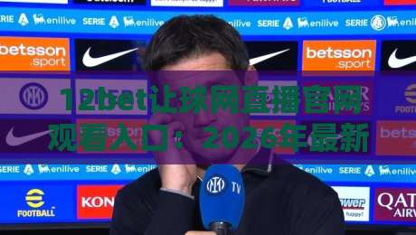 12bet让球网直播官网观看入口:2026年最新赛事导航与使用技巧 12bet让球网直播官网观看入口:2026年最新赛事导航与使用技巧