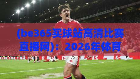 (be365买球站高清比赛直播网):2026年体育迷的终极观赛选择? (be365买球站高清比赛直播网):2026年体育迷的终极观赛选择?
