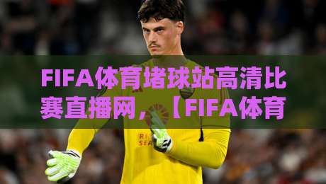 FIFA体育堵球站高清比赛直播网,【FIFA体育堵球站高清比赛直播网】2026年观赛新体验! FIFA体育堵球站高清比赛直播网,【FIFA体育堵球站高清比赛直播网】2026年观赛新体验!
