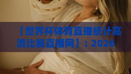 【世界杯体育直播统计高清比赛直播网】: 2026年看球新姿势,数据与画质我全都要 【世界杯体育直播统计高清比赛直播网】: 2026年看球新姿势,数据与画质我全都要