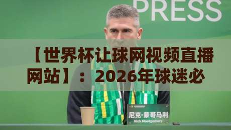 【世界杯让球网视频直播网站】:2026年球迷必备的五大实用技巧与避坑指南 【世界杯让球网视频直播网站】:2026年球迷必备的五大实用技巧与避坑指南