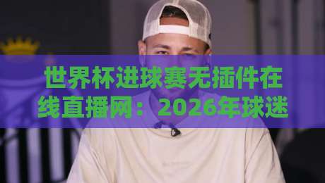 世界杯进球赛无插件在线直播网:2026年球迷首选观赛神器 世界杯进球赛无插件在线直播网:2026年球迷首选观赛神器