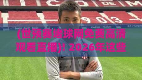 (世预赛堵球网免费高清观看直播)! 2026年这些渠道让你告别卡顿 (世预赛堵球网免费高清观看直播)! 2026年这些渠道让你告别卡顿