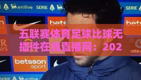五联赛体育足球比球无插件在线直播网:2026年免费看英超西甲德甲意甲法甲的最佳选择 五联赛体育足球比球无插件在线直播网:2026年免费看英超西甲德甲意甲法甲的最佳选择