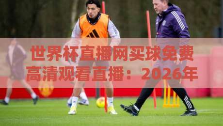 世界杯直播网买球免费高清观看直播:2026年球迷必看的高清观赛指南 世界杯直播网买球免费高清观看直播:2026年球迷必看的高清观赛指南