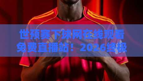 世预赛下球网在线观看免费直播站!2026终极观赛指南来了 世预赛下球网在线观看免费直播站!2026终极观赛指南来了
