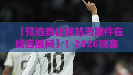 【预选赛让球站无插件在线直播网】!2026观赛新姿势,老球迷都懂的 【预选赛让球站无插件在线直播网】!2026观赛新姿势,老球迷都懂的