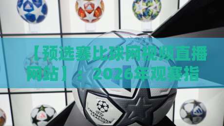 【预选赛比球网视频直播网站】:2026年观赛指南,这玩意儿真能让你爽到? 【预选赛比球网视频直播网站】:2026年观赛指南,这玩意儿真能让你爽到?