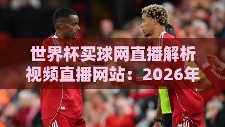 世界杯买球网直播解析视频直播网站:2026年球迷必知的五大实用技巧 世界杯买球网直播解析视频直播网站:2026年球迷必知的五大实用技巧