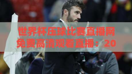 世界杯压球比赛直播网免费高清观看直播:2026年球迷必知的5个观赛秘诀 世界杯压球比赛直播网免费高清观看直播:2026年球迷必知的5个观赛秘诀