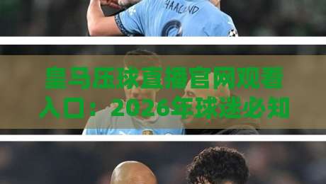 皇马压球直播官网观看入口:2026年球迷必知的三大渠道与避坑指南 皇马压球直播官网观看入口:2026年球迷必知的三大渠道与避坑指南