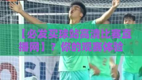 【必发买球站高清比赛直播网】?你的观赛体验升级了吗! 【必发买球站高清比赛直播网】?你的观赛体验升级了吗!