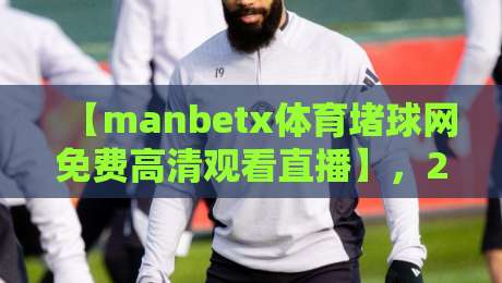 【manbetx体育堵球网免费高清观看直播】，2026观赛必备神器！